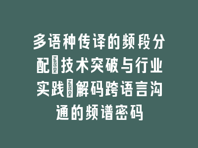 多语种传译的频段分配：技术突破与行业实践_解码跨语言沟通的频谱密码