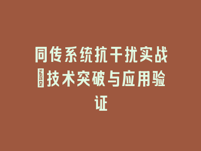 同传系统抗干扰实战_技术突破与应用验证