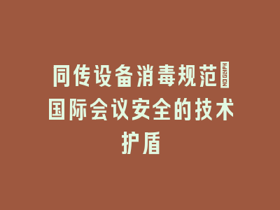 同传设备消毒规范_国际会议安全的技术护盾