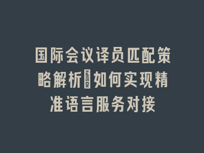 国际会议译员匹配策略解析_如何实现精准语言服务对接