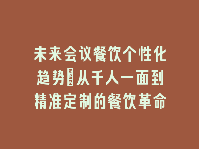 未来会议餐饮个性化趋势_从千人一面到精准定制的餐饮革命