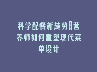 科学配餐新趋势：营养师如何重塑现代菜单设计