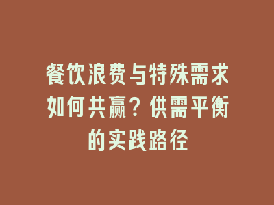 餐饮浪费与特殊需求如何共赢？供需平衡的实践路径