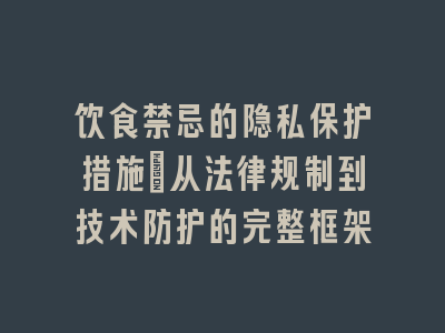 饮食禁忌的隐私保护措施_从法律规制到技术防护的完整框架