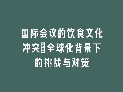 国际会议的饮食文化冲突：全球化背景下的挑战与对策
