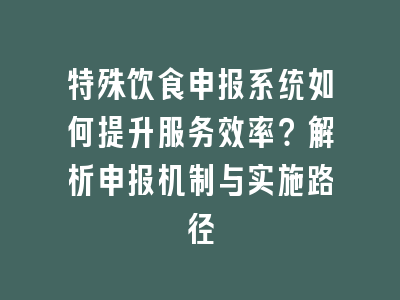 特殊饮食申报系统如何提升服务效率？解析申报机制与实施路径