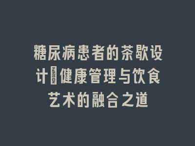 糖尿病患者的茶歇设计_健康管理与饮食艺术的融合之道