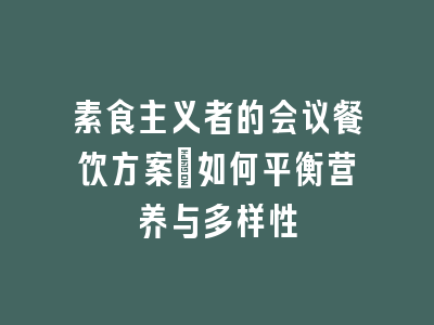 素食主义者的会议餐饮方案：如何平衡营养与多样性