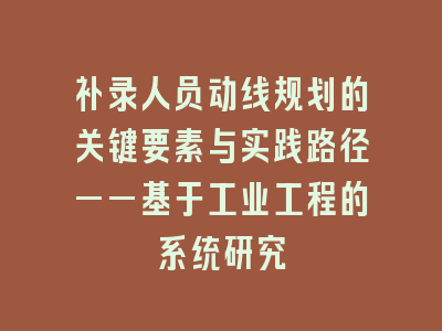 补录人员动线规划的关键要素与实践路径——基于工业工程的系统研究
