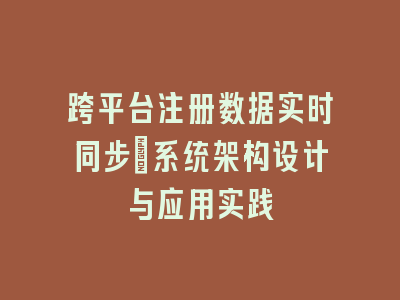 跨平台注册数据实时同步_系统架构设计与应用实践