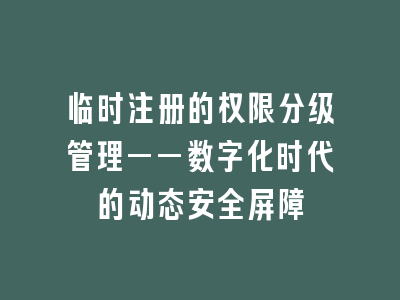 临时注册的权限分级管理——数字化时代的动态安全屏障
