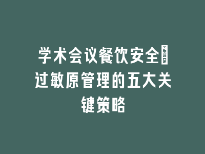 学术会议餐饮安全：过敏原管理的五大关键策略