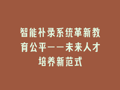 智能补录系统革新教育公平——未来人才培养新范式