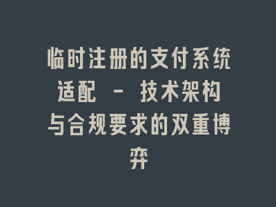 临时注册的支付系统适配 - 技术架构与合规要求的双重博弈