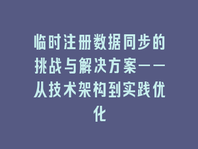 临时注册数据同步的挑战与解决方案——从技术架构到实践优化