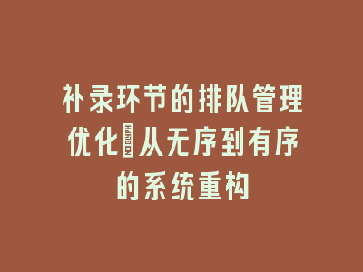 补录环节的排队管理优化_从无序到有序的系统重构