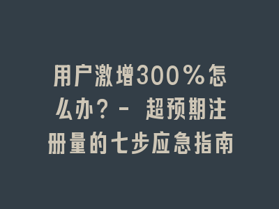 用户激增300%怎么办？- 超预期注册量的七步应急指南
