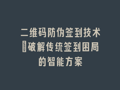 二维码防伪签到技术_破解传统签到困局的智能方案