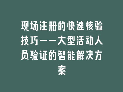 现场注册的快速核验技巧——大型活动人员验证的智能解决方案