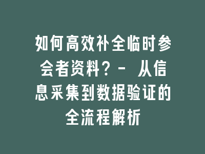 如何高效补全临时参会者资料？- 从信息采集到数据验证的全流程解析