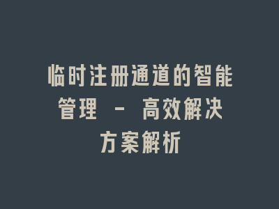 临时注册通道的智能管理 - 高效解决方案解析