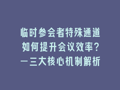 临时参会者特殊通道如何提升会议效率？—三大核心机制解析