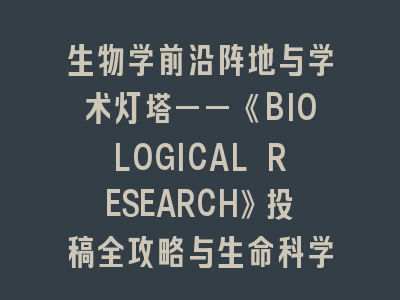 生物学前沿阵地与学术灯塔——《BIOLOGICAL RESEARCH》投稿全攻略与生命科学新视野
