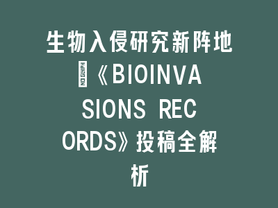 生物入侵研究新阵地：《BIOINVASIONS RECORDS》投稿全解析