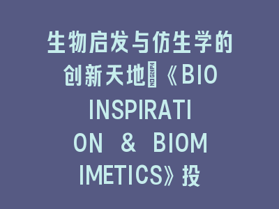 生物启发与仿生学的创新天地：《BIOINSPIRATION & BIOMIMETICS》投稿要点与灵感源泉