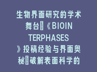 生物界面研究的学术舞台：《BIOINTERPHASES》投稿经验与界面奥秘_破解表面科学的跨学科密码