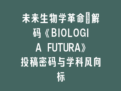 未来生物学革命：解码《BIOLOGIA FUTURA》投稿密码与学科风向标