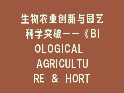 生物农业创新与园艺科学突破——《BIOLOGICAL AGRICULTURE & HORTICULTURE》投稿指南