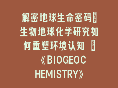 解密地球生命密码：生物地球化学研究如何重塑环境认知 | 《BIOGEOCHEMISTRY》投稿全攻略