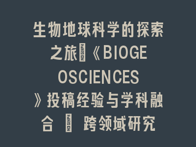 生物地球科学的探索之旅：《BIOGEOSCIENCES》投稿经验与学科融合 | 跨领域研究的实践启示