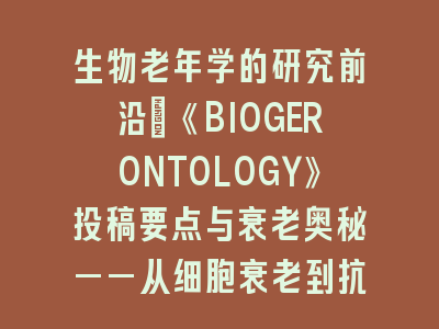 生物老年学的研究前沿：《BIOGERONTOLOGY》投稿要点与衰老奥秘——从细胞衰老到抗衰干预的完整图谱