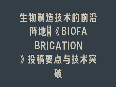 生物制造技术的前沿阵地：《BIOFABRICATION》投稿要点与技术突破