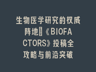 生物医学研究的权威阵地：《BIOFACTORS》投稿全攻略与前沿突破