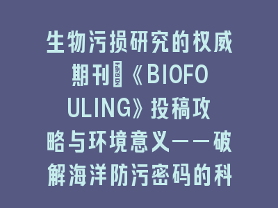 生物污损研究的权威期刊：《BIOFOULING》投稿攻略与环境意义——破解海洋防污密码的科学指南