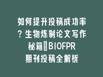 如何提升投稿成功率？生物炼制论文写作秘籍_BIOFPR期刊投稿全解析