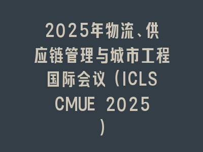 2025年物流、供应链管理与城市工程国际会议（ICLSCMUE 2025）