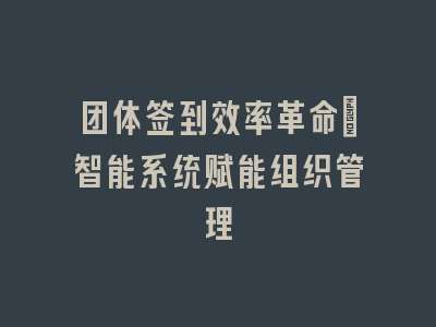 团体签到效率革命：智能系统赋能组织管理