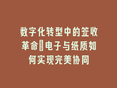 数字化转型中的签收革命_电子与纸质如何实现完美协同
