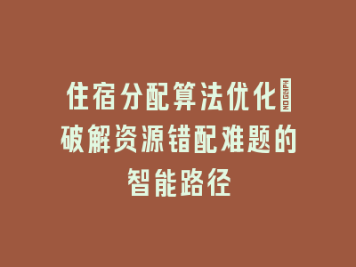 住宿分配算法优化_破解资源错配难题的智能路径