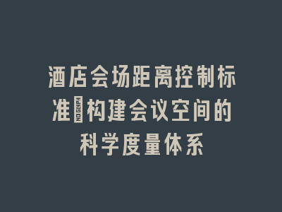 酒店会场距离控制标准_构建会议空间的科学度量体系