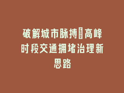 破解城市脉搏：高峰时段交通拥堵治理新思路