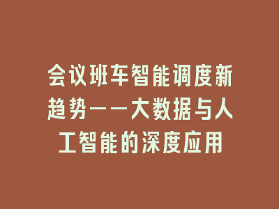 会议班车智能调度新趋势——大数据与人工智能的深度应用