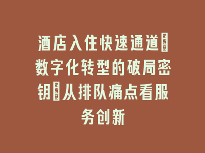 酒店入住快速通道：数字化转型的破局密钥_从排队痛点看服务创新