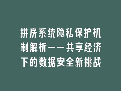 拼房系统隐私保护机制解析——共享经济下的数据安全新挑战