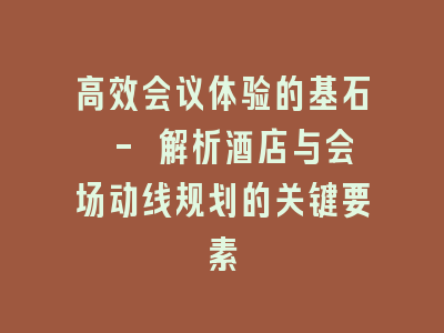 高效会议体验的基石 - 解析酒店与会场动线规划的关键要素