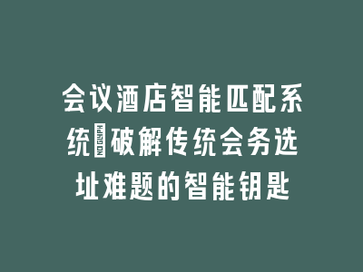 会议酒店智能匹配系统_破解传统会务选址难题的智能钥匙
